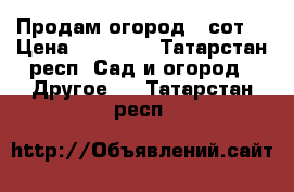 Продам огород 4 сот. › Цена ­ 17 000 - Татарстан респ. Сад и огород » Другое   . Татарстан респ.